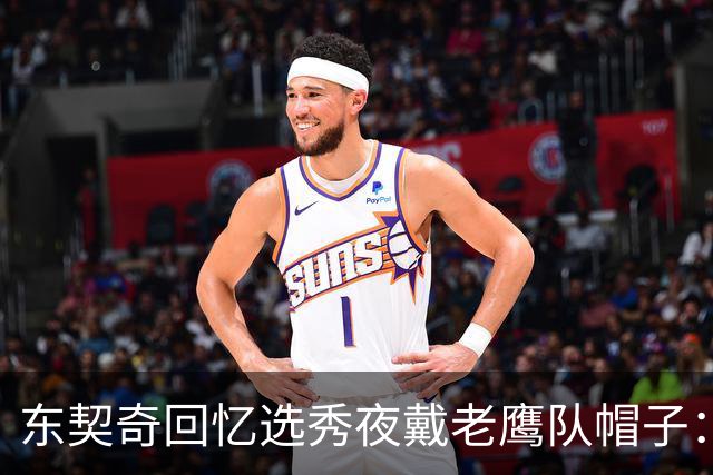 东契奇回忆选秀夜戴老鹰队帽子：只戴了几秒钟 最多一分钟