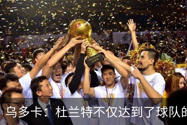 乌多卡：杜兰特不仅达到了球队的要求 而且超出了预期