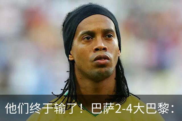 他们终于输了！巴萨2-4大巴黎：终结11连胜 惨烈一战：多人伤退！