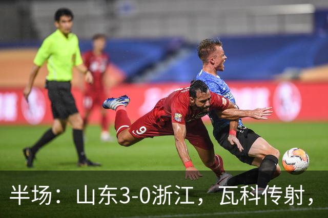 半场：山东3-0浙江，瓦科传射，克雷桑两助，徐俊驰直红