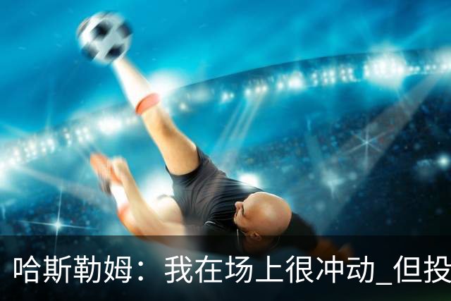 哈斯勒姆：我在场上很冲动 但投资前会思考不会只为了赚钱而投资