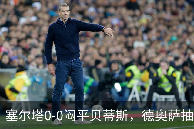 塞尔塔0-0闷平贝蒂斯，德奥萨抽射中框，乌戈-冈萨雷斯造险