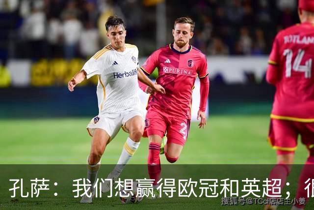 孔萨：我们想赢得欧冠和英超；很期待和凯恩交手