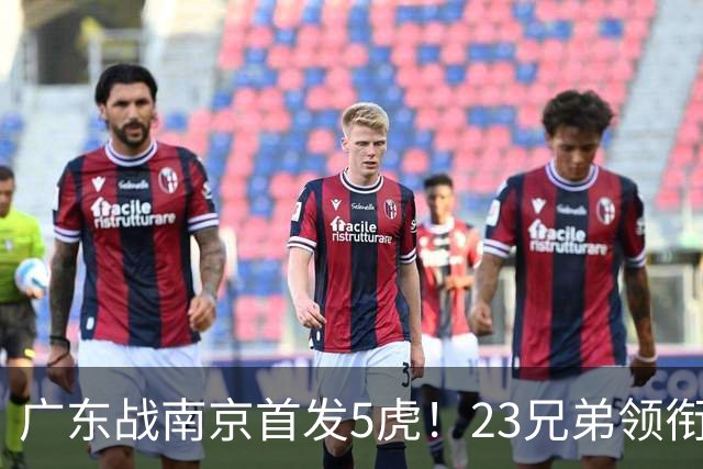 广东战南京首发5虎！23兄弟领衔，崔永熙先发前锋，卢卡+阿祖镇守内线