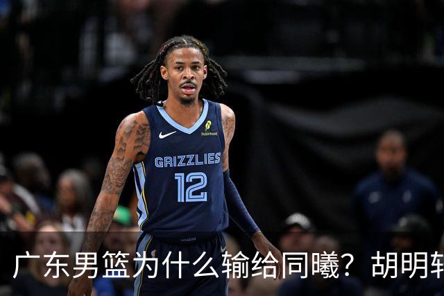 广东男篮为什么输给同曦？胡明轩毫不客气说出原因，说得很实在