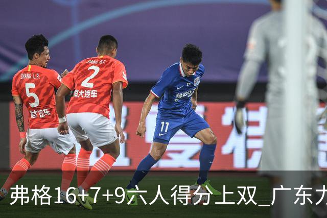 弗格16+7+9六人得分上双 广东力克广厦获赛季首胜