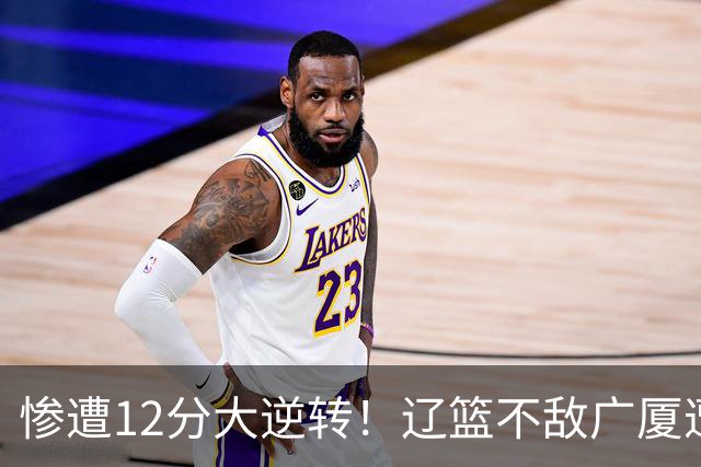 惨遭12分大逆转！辽篮不敌广厦遭赛季首败：威塔轰55分11板8助