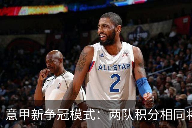 意甲新争冠模式：两队积分相同将进行夺冠附加赛