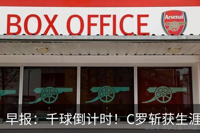早报：千球倒计时！C罗斩获生涯第985球