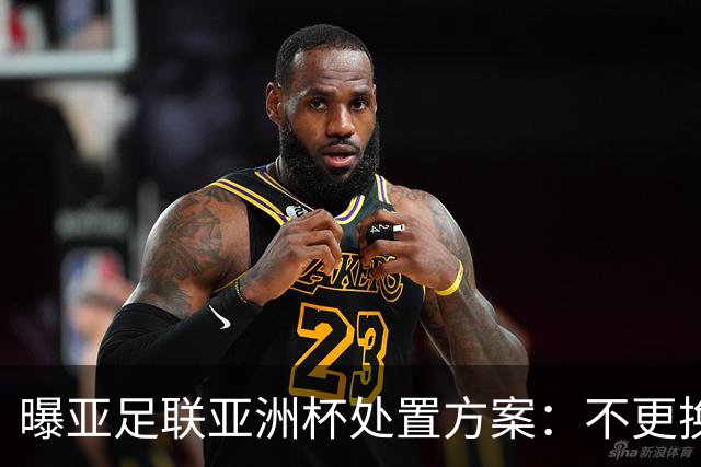 曝亚足联亚洲杯处置方案：不更换举办地 11月敲定是否延期