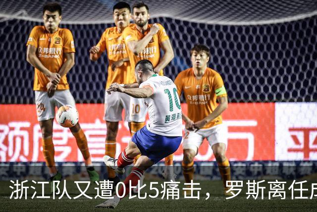 浙江队又遭0比5痛击，罗斯离任成定局