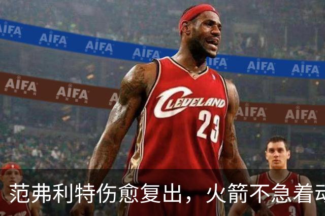 范弗利特伤愈复出，火箭不急着动选秀权做交易
