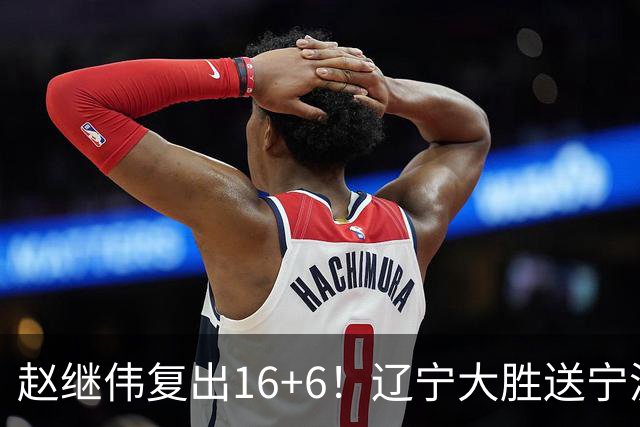 赵继伟复出16+6！辽宁大胜送宁波开局6连败 库珀20+7华子24分