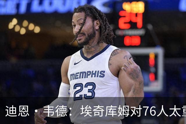 迪恩·韦德：埃奇库姆对76人太重要了 他的作用远非数据能够体现