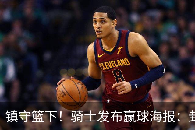 镇守篮下！骑士发布赢球海报：封面为阿伦和队友击掌瞬间