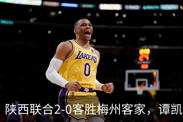 陕西联合2-0客胜梅州客家，谭凯元、伊兰杜斯特建功