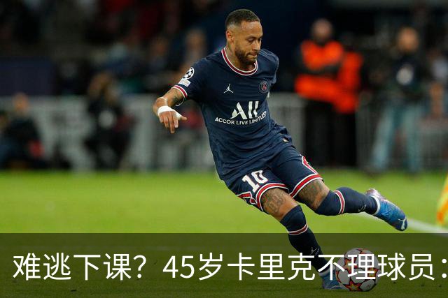 难逃下课？45岁卡里克不理球员：独自谢场后离开 公开质疑全队摆烂