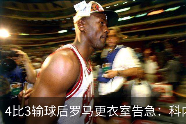 4比3输球后罗马更衣室告急：科内和迪巴拉伤退，两人明天接受检查