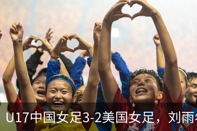 U17中国女足3-2美国女足，刘雨希双响，赵嘉怡建功